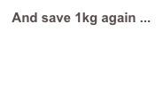 And save 1kg again ...