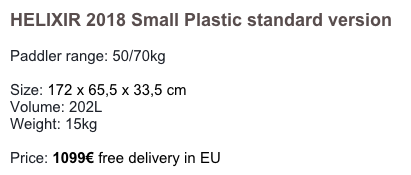 HELIXIR 2018 Small Plastic standard version

Paddler range: 50/70kg

Size: 172 x 65,5 x 33,5 cm 
Volume: 202L
Weight: 15kg 

Price: 1149€