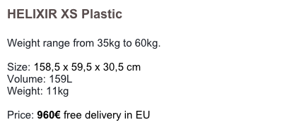 HELIXIR XS Plastic

Weight range from 35kg to 60kg. 

Size: 158,5 x 59,5 x 30,5 cm 
Volume: 159L
Weight: 11kg 

Price: 960€ free delivery in EU