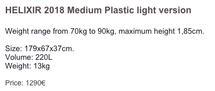 HELIXIR 2018 Medium Plastic light version

Weight range from 70kg to 90kg, maximum height 1,85cm. 

Size: 179x67x37cm. 
Volume: 220L
Weight: 13kg 

Price: 1290€
