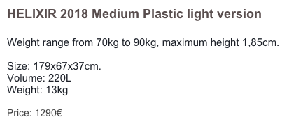 HELIXIR 2018 Medium Plastic light version

Weight range from 70kg to 90kg, maximum height 1,85cm. 

Size: 179x67x37cm. 
Volume: 220L
Weight: 13kg 

Price: 1380€