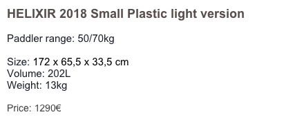 HELIXIR 2018 Small Plastic light version

Paddler range: 50/70kg

Size: 172 x 65,5 x 33,5 cm 
Volume: 202L
Weight: 13kg 

Price: 1290€