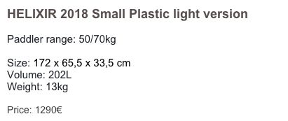 HELIXIR 2018 Small Plastic light version

Paddler range: 50/70kg

Size: 172 x 65,5 x 33,5 cm 
Volume: 202L
Weight: 13kg 

Price: 1380€
